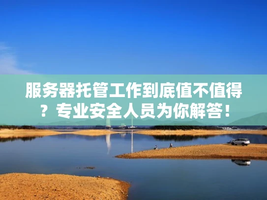 服务器托管工作到底值不值得？专业安全人员为你解答！