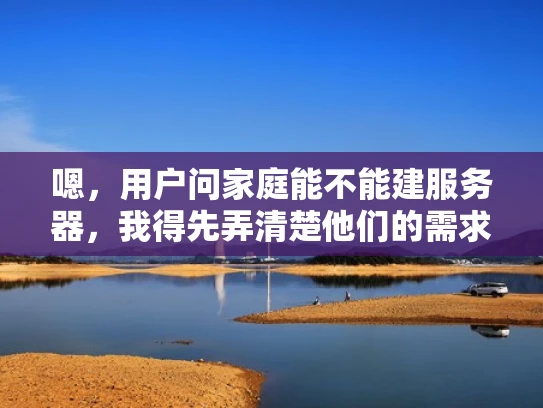 嗯，用户问家庭能不能建服务器，我得先弄清楚他们的需求是什么。可能他们想自己搭建一个服务器，用于家庭用途，比如娱乐、学习或者远程办公。也有可能他们对服务器不太了解，想了解是否值得投资