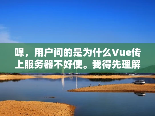 嗯，用户问的是为什么Vue传上服务器不好使。我得先理解一下这个问题。Vue是前端框架，传上服务器通常指的是部署到后端服务器上，可能涉及到前端和后端的集成问题
