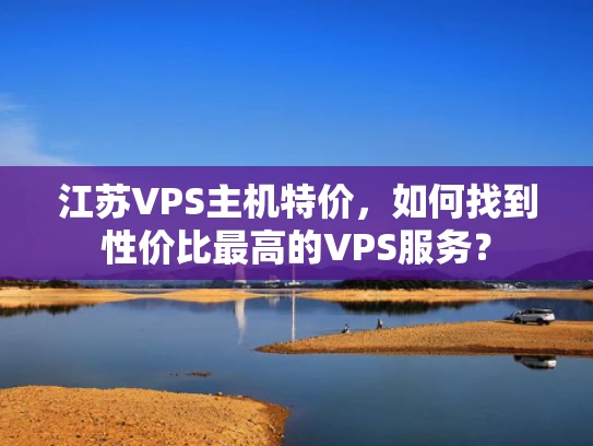 江苏VPS主机特价，如何找到性价比最高的VPS服务？