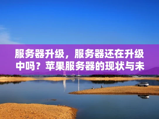服务器升级，服务器还在升级中吗？苹果服务器的现状与未来规划