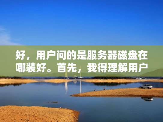 好，用户问的是服务器磁盘在哪装好。首先，我得理解用户的需求。他们可能是在配置服务器，不知道磁盘应该放在哪里。我需要解释磁盘安装的位置，以及为什么选择那里