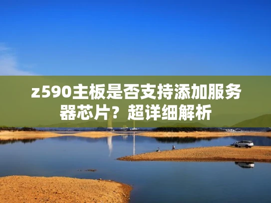 z590主板是否支持添加服务器芯片？超详细解析