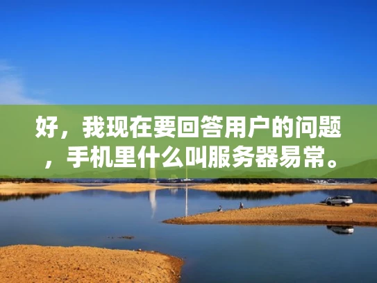 好，我现在要回答用户的问题，手机里什么叫服务器易常。首先，我需要理解用户的问题。看起来用户可能是在问服务器在手机里的具体应用，或者是想了解服务器在手机系统中的角色