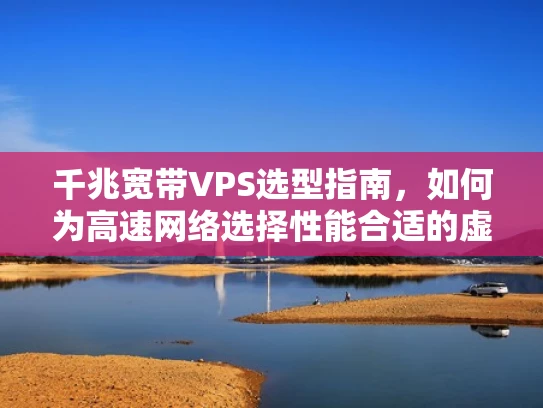 千兆宽带VPS选型指南，如何为高速网络选择性能合适的虚拟服务器