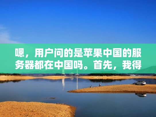 嗯，用户问的是苹果中国的服务器都在中国吗。首先，我得确认用户的问题是什么，可能是在考虑数据本地化或者服务器迁移的问题。苹果作为一家国际公司，服务器分布情况肯定是一个关注点