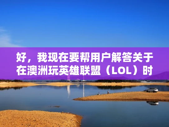 好，我现在要帮用户解答关于在澳洲玩英雄联盟（LOL）时应该选择哪些服务器的问题。首先，我需要了解用户的需求。用户可能是在澳洲，想在玩LOL时选择合适的服务器，可能关心游戏体验、网络稳定性、延迟等问题