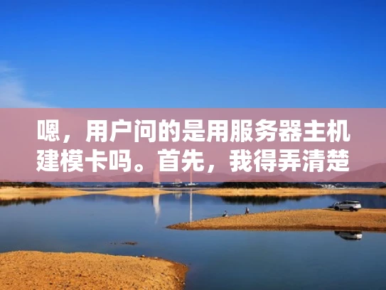 嗯，用户问的是用服务器主机建模卡吗。首先，我得弄清楚用户的具体需求是什么。可能他是在问如何在服务器上搭建虚拟机或者容器，比如Kubernetes，或者是否需要购买显卡来加速计算