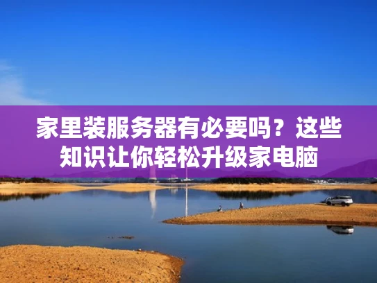 家里装服务器有必要吗？这些知识让你轻松升级家电脑