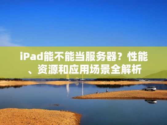 iPad能不能当服务器？性能、资源和应用场景全解析
