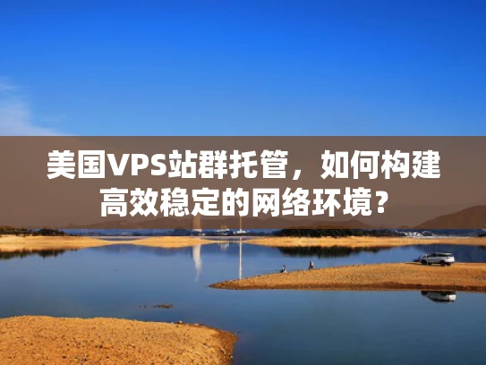 美国VPS站群托管，如何构建高效稳定的网络环境？