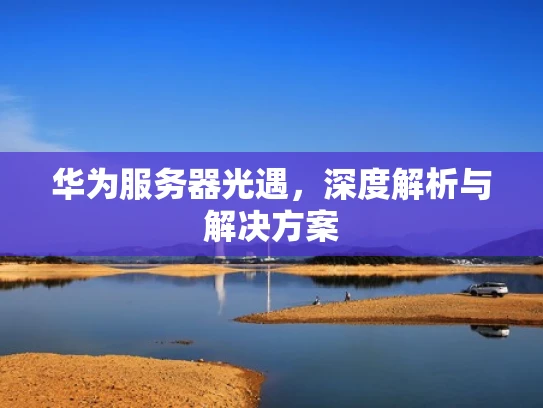 华为服务器光遇，深度解析与解决方案