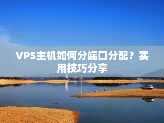 VPS主机如何分端口分配？实用技巧分享