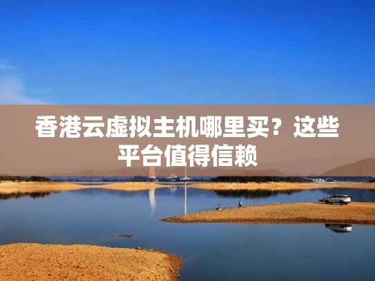 香港云虚拟主机哪里买？这些平台值得信赖
