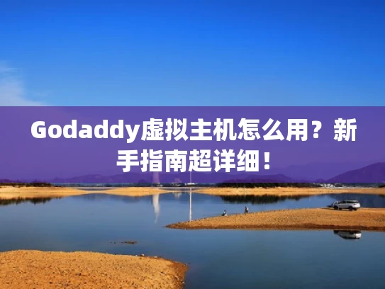 Godaddy虚拟主机怎么用？新手指南超详细！