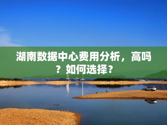 湖南数据中心费用分析，高吗？如何选择？
