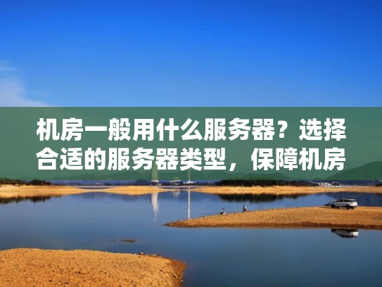 机房一般用什么服务器？选择合适的服务器类型，保障机房高效运行