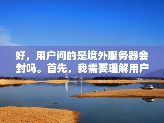 好，用户问的是境外服务器会封吗。首先，我需要理解用户的问题。他们可能在考虑将服务器迁移到境外，担心会不会被封，或者担心数据安全问题
