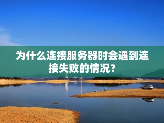 为什么连接服务器时会遇到连接失败的情况？