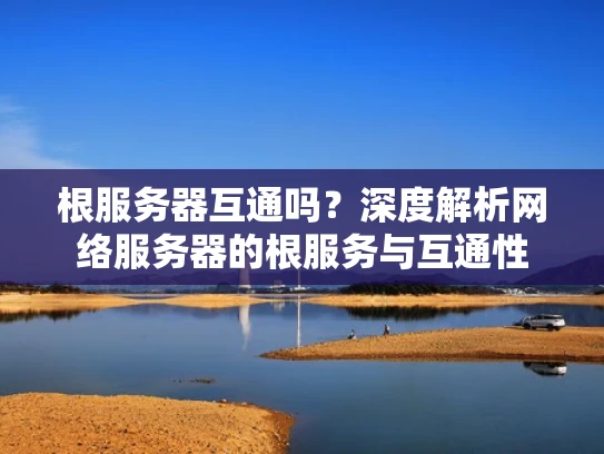 根服务器互通吗？深度解析网络服务器的根服务与互通性