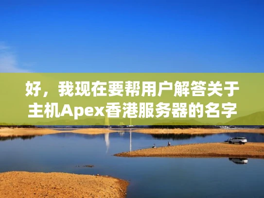 好，我现在要帮用户解答关于主机Apex香港服务器的名字问题。首先，我需要理解用户的问题。用户提到主机apex香港服务器叫什么，看起来他们想知道这个服务器的正式名称或者别称
