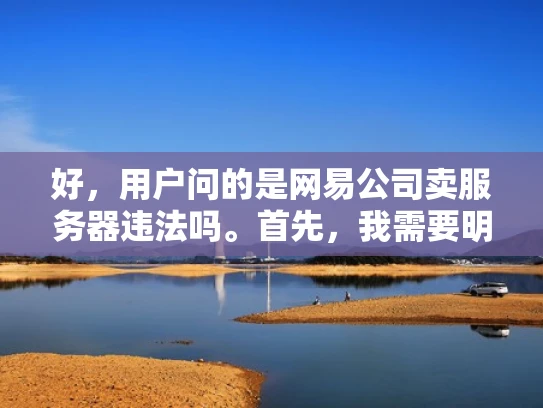 好，用户问的是网易公司卖服务器违法吗。首先，我需要明确用户的问题核心，是想了解网易公司是否有违反法律的行为，特别是关于服务器销售方面