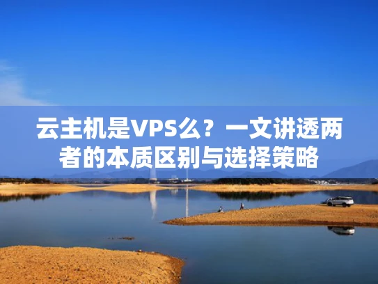 云主机是VPS么？一文讲透两者的本质区别与选择策略