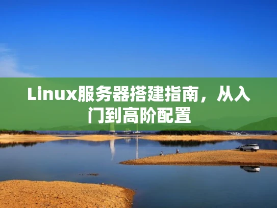 Linux服务器搭建指南，从入门到高阶配置