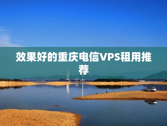 效果好的重庆电信VPS租用推荐