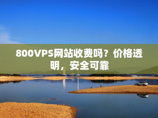 800VPS网站收费吗？价格透明，安全可靠