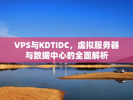 VPS与KDTIDC，虚拟服务器与数据中心的全面解析