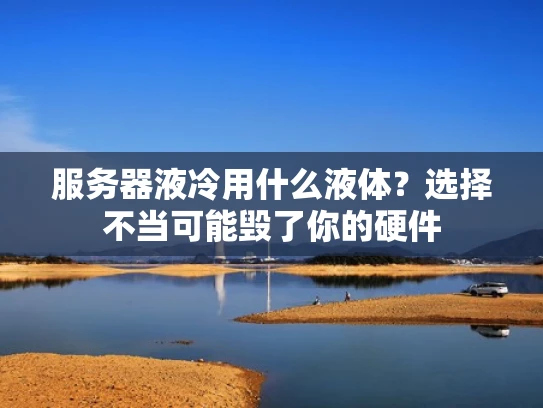服务器液冷用什么液体？选择不当可能毁了你的硬件