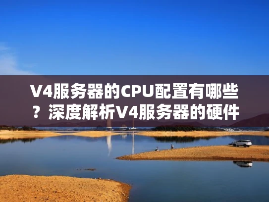 V4服务器的CPU配置有哪些？深度解析V4服务器的硬件选择