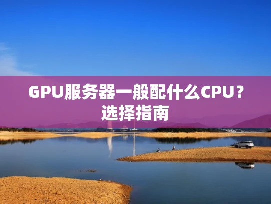 GPU服务器一般配什么CPU？选择指南
