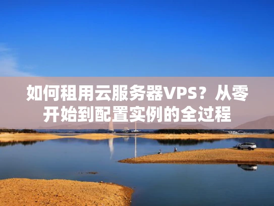 如何租用云服务器VPS？从零开始到配置实例的全过程