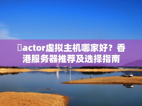 �actor虚拟主机哪家好？香港服务器推荐及选择指南