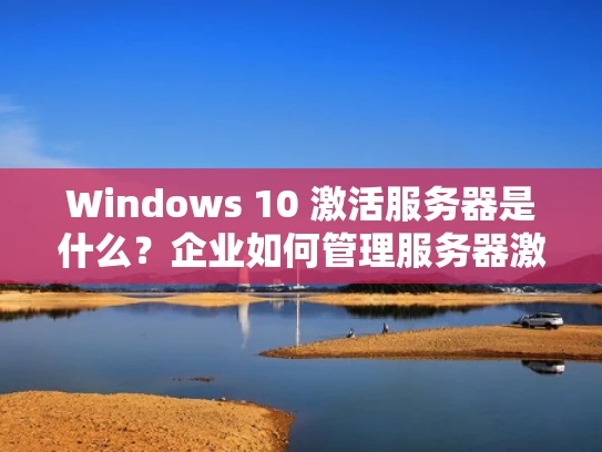 Windows 10 激活服务器是什么？企业如何管理服务器激活？