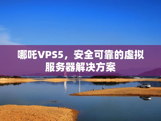 哪吒VPS5，安全可靠的虚拟服务器解决方案
