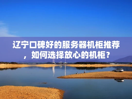 辽宁口碑好的服务器机柜推荐，如何选择放心的机柜？