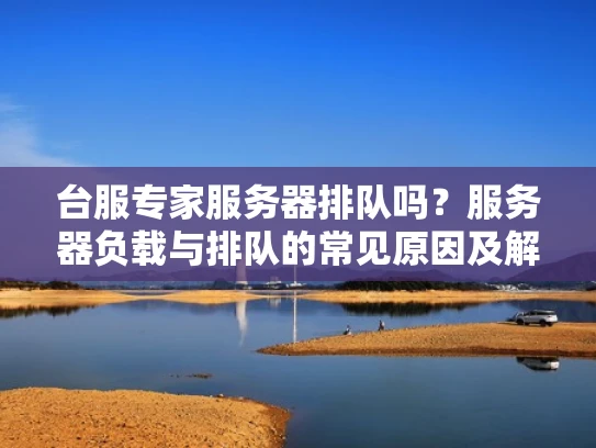 台服专家服务器排队吗？服务器负载与排队的常见原因及解决方法
