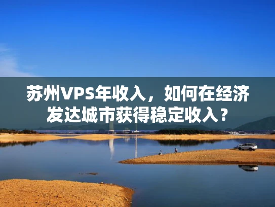 苏州VPS年收入，如何在经济发达城市获得稳定收入？