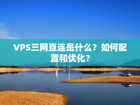 VPS三网直连是什么？如何配置和优化？