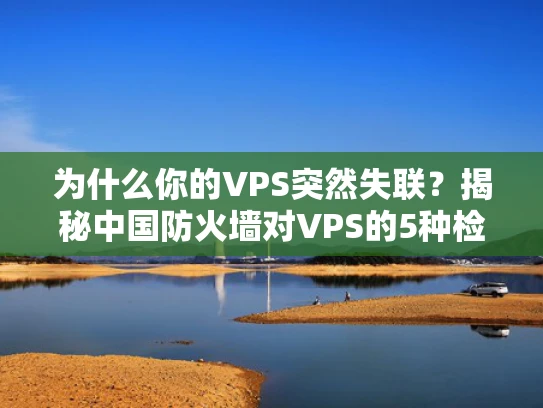 为什么你的VPS突然失联？揭秘中国防火墙对VPS的5种检测手段及应对策略