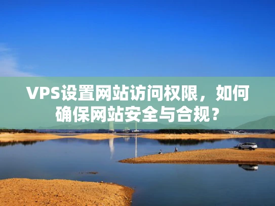 VPS设置网站访问权限，如何确保网站安全与合规？