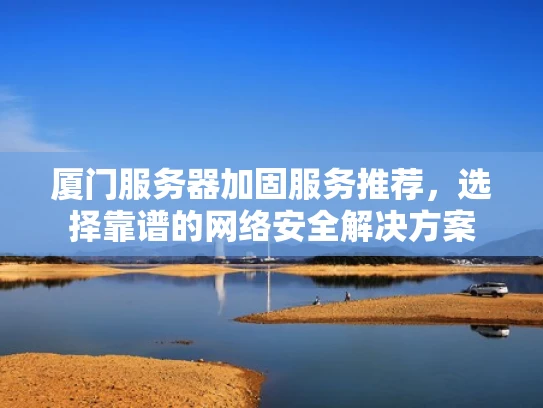 厦门服务器加固服务推荐，选择靠谱的网络安全解决方案