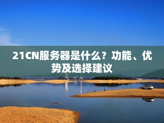 21CN服务器是什么？功能、优势及选择建议