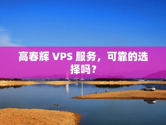 高春辉 VPS 服务，可靠的选择吗？