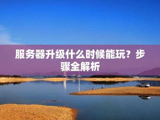服务器升级什么时候能玩？步骤全解析