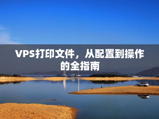 VPS打印文件，从配置到操作的全指南