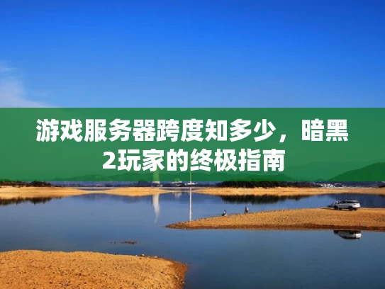 游戏服务器跨度知多少，暗黑2玩家的终极指南